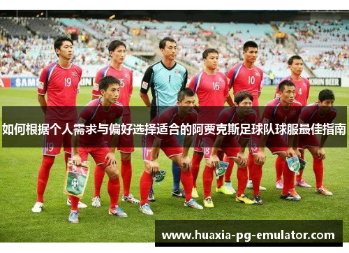 如何根据个人需求与偏好选择适合的阿贾克斯足球队球服最佳指南