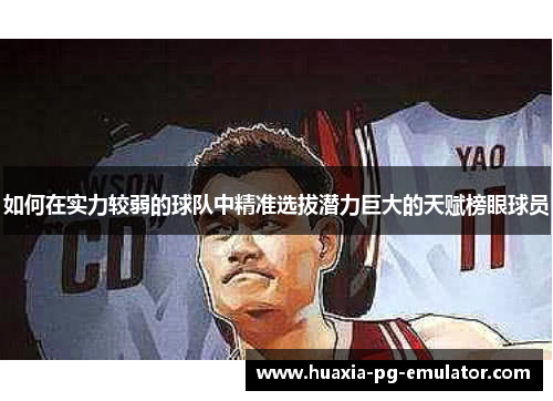 如何在实力较弱的球队中精准选拔潜力巨大的天赋榜眼球员