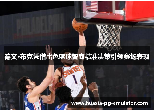 德文·布克凭借出色篮球智商精准决策引领赛场表现