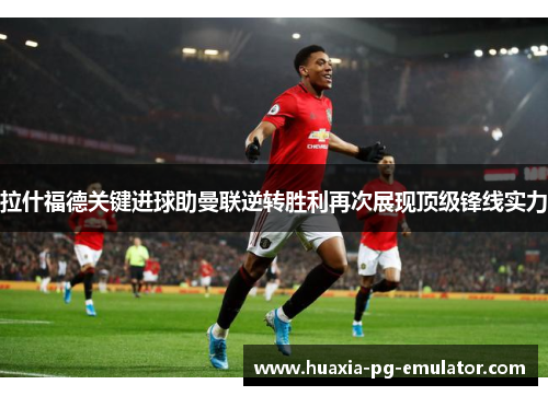 拉什福德关键进球助曼联逆转胜利再次展现顶级锋线实力