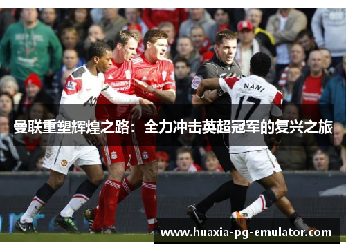 曼联重塑辉煌之路：全力冲击英超冠军的复兴之旅