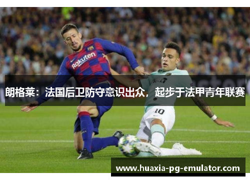 朗格莱：法国后卫防守意识出众，起步于法甲青年联赛