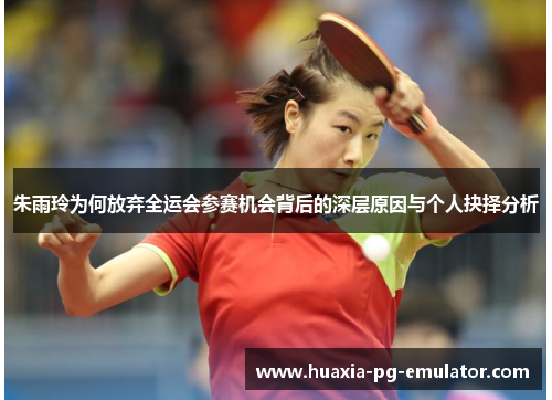 朱雨玲为何放弃全运会参赛机会背后的深层原因与个人抉择分析