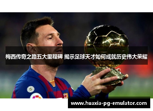 梅西传奇之路五大里程碑 揭示足球天才如何成就历史伟大荣耀