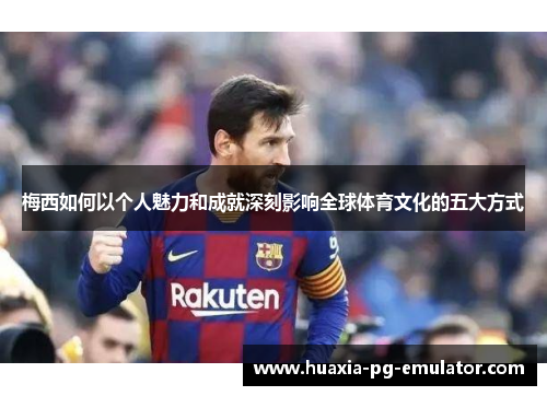 梅西如何以个人魅力和成就深刻影响全球体育文化的五大方式