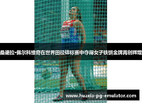桑德拉·佩尔科维奇在世界田径锦标赛中夺得女子铁饼金牌再创辉煌