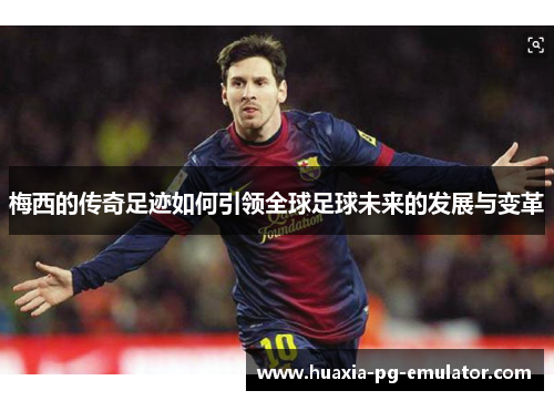 梅西的传奇足迹如何引领全球足球未来的发展与变革