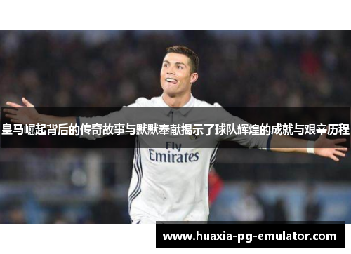 皇马崛起背后的传奇故事与默默奉献揭示了球队辉煌的成就与艰辛历程
