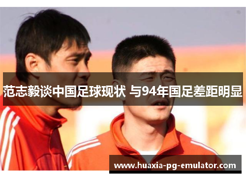 范志毅谈中国足球现状 与94年国足差距明显