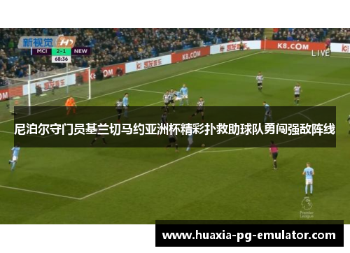 尼泊尔守门员基兰切马约亚洲杯精彩扑救助球队勇闯强敌阵线