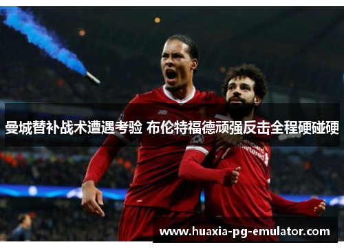 曼城替补战术遭遇考验 布伦特福德顽强反击全程硬碰硬