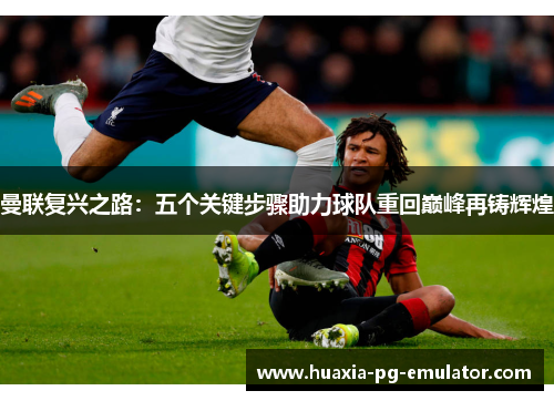 曼联复兴之路：五个关键步骤助力球队重回巅峰再铸辉煌