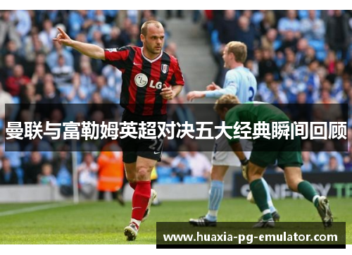 曼联与富勒姆英超对决五大经典瞬间回顾