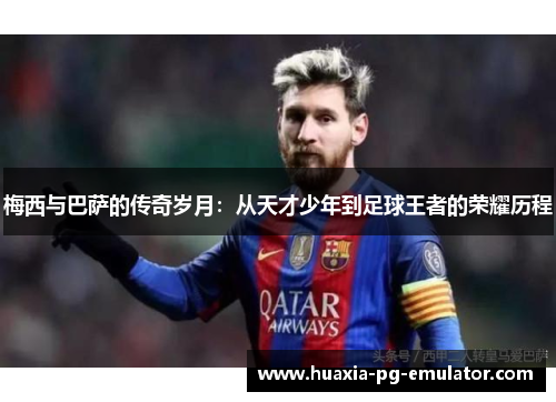 梅西与巴萨的传奇岁月：从天才少年到足球王者的荣耀历程