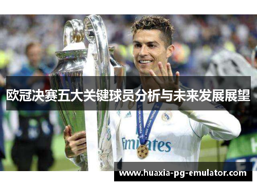 欧冠决赛五大关键球员分析与未来发展展望