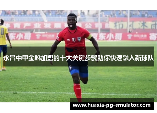永昌中甲金靴加盟的十大关键步骤助你快速融入新球队