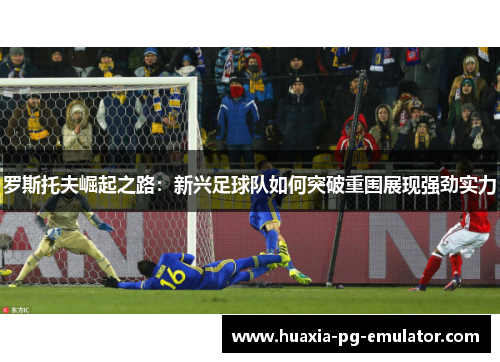 罗斯托夫崛起之路：新兴足球队如何突破重围展现强劲实力