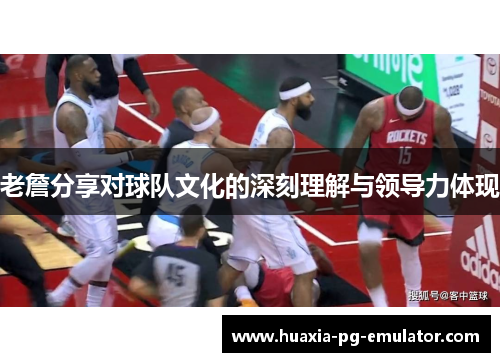 老詹分享对球队文化的深刻理解与领导力体现