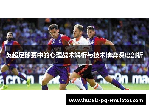 英超足球赛中的心理战术解析与技术博弈深度剖析