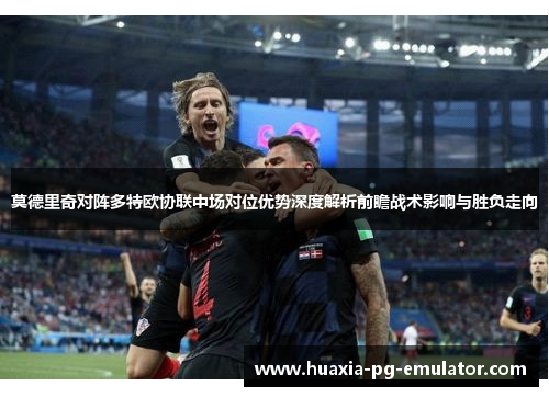 莫德里奇对阵多特欧协联中场对位优势深度解析前瞻战术影响与胜负走向